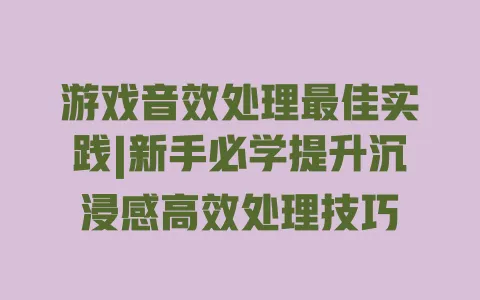游戏音效处理最佳实践|新手必学提升沉浸感高效处理技巧 游戏音效处理最佳实践|新手必学提升沉浸感高效处理技巧