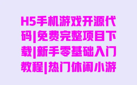 H5手机游戏开源代码|免费完整项目下载|新手零基础入门教程|热门休闲小游戏实战案例 H5手机游戏开源代码|免费完整项目下载|新手零基础入门教程|热门休闲小游戏实战案例