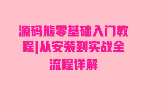 源码熊零基础入门教程|从安装到实战全流程详解 源码熊零基础入门教程|从安装到实战全流程详解