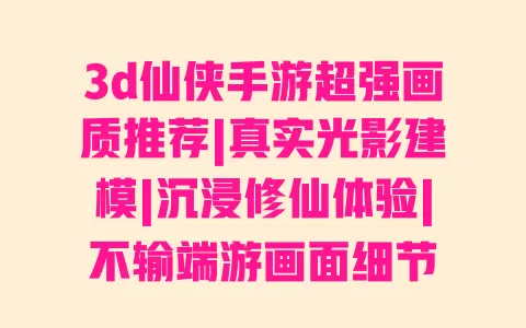 3d仙侠手游超强画质推荐|真实光影建模|沉浸修仙体验|不输端游画面细节 3d仙侠手游超强画质推荐|真实光影建模|沉浸修仙体验|不输端游画面细节