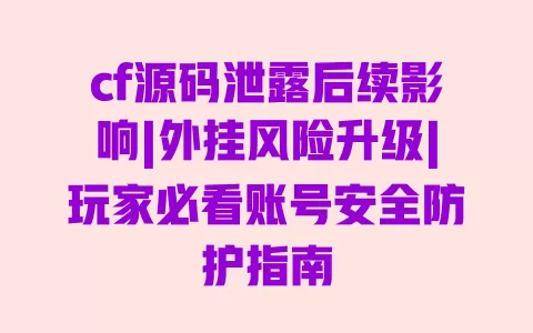 cf源码泄露后续影响|外挂风险升级|玩家必看账号安全防护指南 cf源码泄露后续影响|外挂风险升级|玩家必看账号安全防护指南