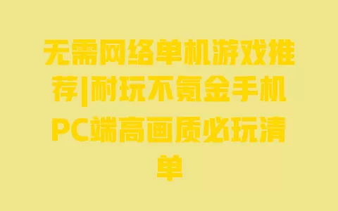 无需网络单机游戏推荐|耐玩不氪金手机PC端高画质必玩清单 无需网络单机游戏推荐|耐玩不氪金手机PC端高画质必玩清单