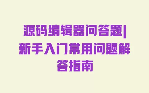 源码编辑器问答题|新手入门常用问题解答指南 源码编辑器问答题|新手入门常用问题解答指南