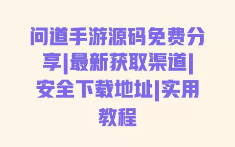 问道手游源码免费分享|最新获取渠道|安全下载地址|实用教程 问道手游源码免费分享|最新获取渠道|安全下载地址|实用教程