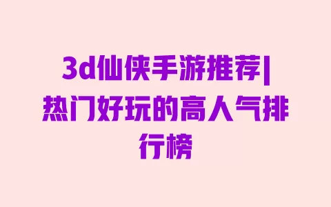 3d仙侠手游推荐|热门好玩的高人气排行榜 3d仙侠手游推荐|热门好玩的高人气排行榜
