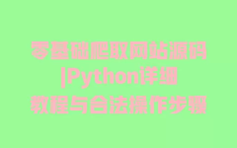 零基础爬取网站源码|Python详细教程与合法操作步骤 零基础爬取网站源码|Python详细教程与合法操作步骤