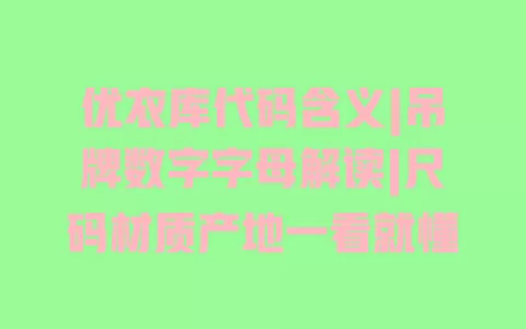 优衣库代码含义|吊牌数字字母解读|尺码材质产地一看就懂 优衣库代码含义|吊牌数字字母解读|尺码材质产地一看就懂