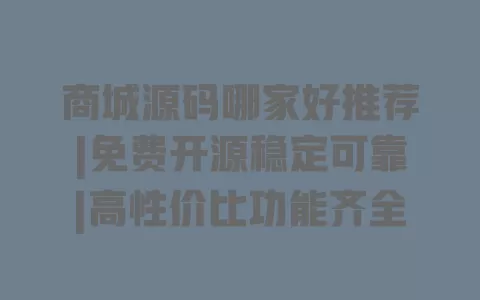 商城源码哪家好推荐|免费开源稳定可靠|高性价比功能齐全 商城源码哪家好推荐|免费开源稳定可靠|高性价比功能齐全
