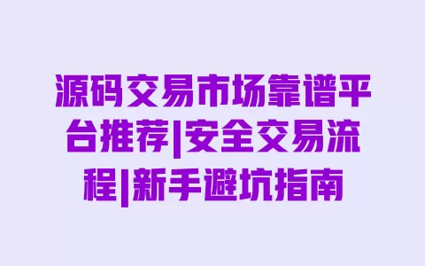 源码交易市场靠谱平台推荐|安全交易流程|新手避坑指南 源码交易市场靠谱平台推荐|安全交易流程|新手避坑指南