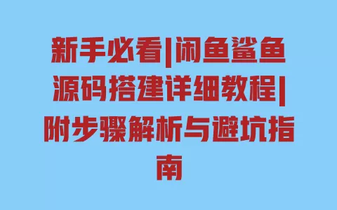 新手必看|闲鱼鲨鱼源码搭建详细教程|附步骤解析与避坑指南 新手必看|闲鱼鲨鱼源码搭建详细教程|附步骤解析与避坑指南