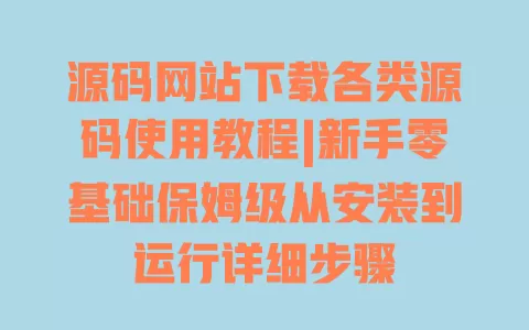 源码网站下载各类源码使用教程|新手零基础保姆级从安装到运行详细步骤 源码网站下载各类源码使用教程|新手零基础保姆级从安装到运行详细步骤
