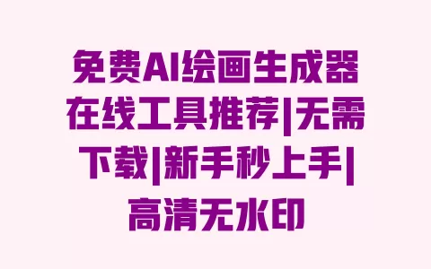免费AI绘画生成器在线工具推荐|无需下载|新手秒上手|高清无水印 免费AI绘画生成器在线工具推荐|无需下载|新手秒上手|高清无水印