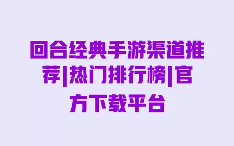 回合经典手游渠道推荐|热门排行榜|官方下载平台 回合经典手游渠道推荐|热门排行榜|官方下载平台