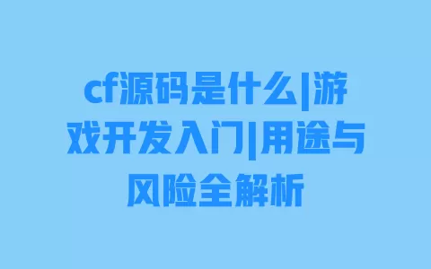 cf源码是什么|游戏开发入门|用途与风险全解析 cf源码是什么|游戏开发入门|用途与风险全解析
