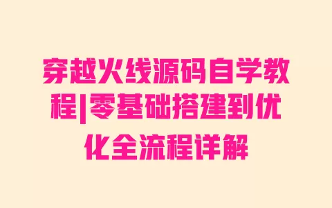 穿越火线源码自学教程|零基础搭建到优化全流程详解 穿越火线源码自学教程|零基础搭建到优化全流程详解