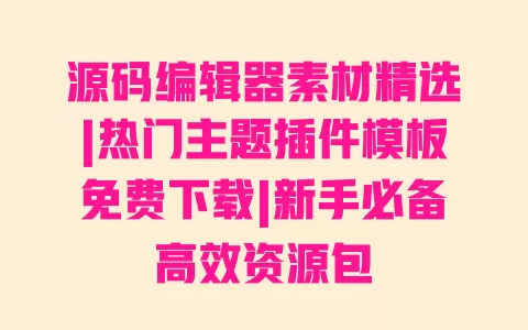源码编辑器素材精选|热门主题插件模板免费下载|新手必备高效资源包 源码编辑器素材精选|热门主题插件模板免费下载|新手必备高效资源包