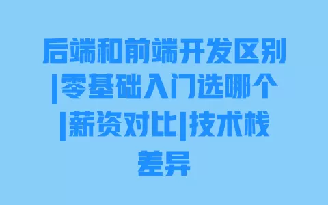 后端和前端开发区别|零基础入门选哪个|薪资对比|技术栈差异 后端和前端开发区别|零基础入门选哪个|薪资对比|技术栈差异