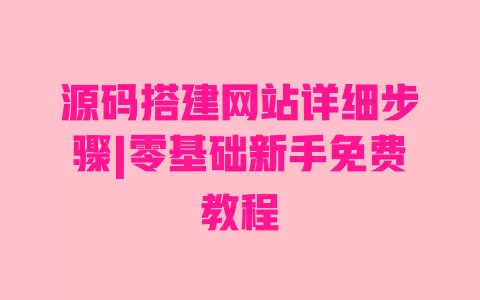 源码搭建网站详细步骤|零基础新手免费教程 源码搭建网站详细步骤|零基础新手免费教程