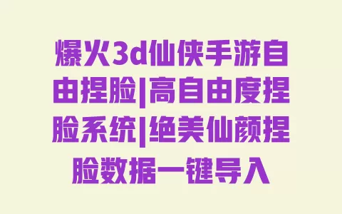 爆火3d仙侠手游自由捏脸|高自由度捏脸系统|绝美仙颜捏脸数据一键导入 爆火3d仙侠手游自由捏脸|高自由度捏脸系统|绝美仙颜捏脸数据一键导入