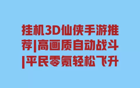挂机3D仙侠手游推荐|高画质自动战斗|平民零氪轻松飞升 挂机3D仙侠手游推荐|高画质自动战斗|平民零氪轻松飞升