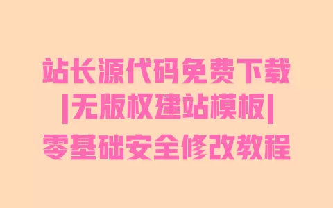 站长源代码免费下载|无版权建站模板|零基础安全修改教程