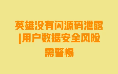 英雄没有闪源码泄露|用户数据安全风险需警惕 英雄没有闪源码泄露|用户数据安全风险需警惕