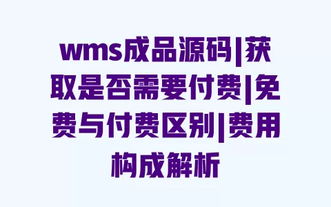 wms成品源码|获取是否需要付费|免费与付费区别|费用构成解析 wms成品源码|获取是否需要付费|免费与付费区别|费用构成解析
