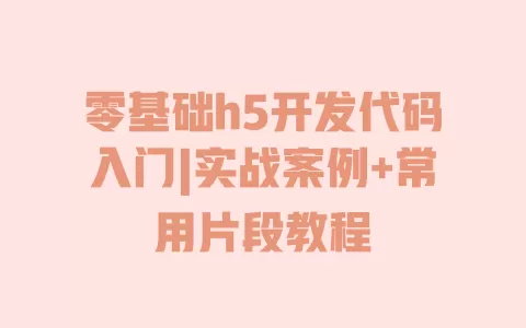 零基础h5开发代码入门|实战案例+常用片段教程