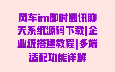 风车im即时通讯聊天系统源码下载|企业级搭建教程|多端适配功能详解 风车im即时通讯聊天系统源码下载|企业级搭建教程|多端适配功能详解