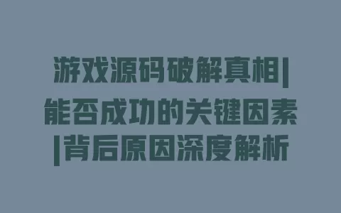 游戏源码破解真相|能否成功的关键因素|背后原因深度解析 游戏源码破解真相|能否成功的关键因素|背后原因深度解析