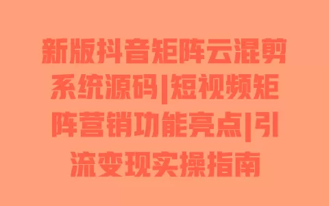 新版抖音矩阵云混剪系统源码|短视频矩阵营销功能亮点|引流变现实操指南 新版抖音矩阵云混剪系统源码|短视频矩阵营销功能亮点|引流变现实操指南