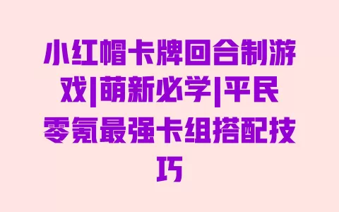 小红帽卡牌回合制游戏|萌新必学|平民零氪最强卡组搭配技巧 小红帽卡牌回合制游戏|萌新必学|平民零氪最强卡组搭配技巧