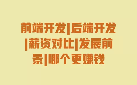 前端开发|后端开发|薪资对比|发展前景|哪个更赚钱 前端开发|后端开发|薪资对比|发展前景|哪个更赚钱