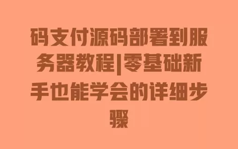 码支付源码部署到服务器教程|零基础新手也能学会的详细步骤 码支付源码部署到服务器教程|零基础新手也能学会的详细步骤