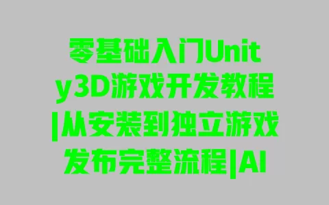 零基础入门Unity3D游戏开发教程|从安装到独立游戏发布完整流程|AI辅助实战案例详解 零基础入门Unity3D游戏开发教程|从安装到独立游戏发布完整流程|AI辅助实战案例详解