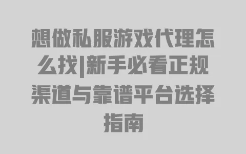 想做私服游戏代理怎么找|新手必看正规渠道与靠谱平台选择指南 想做私服游戏代理怎么找|新手必看正规渠道与靠谱平台选择指南