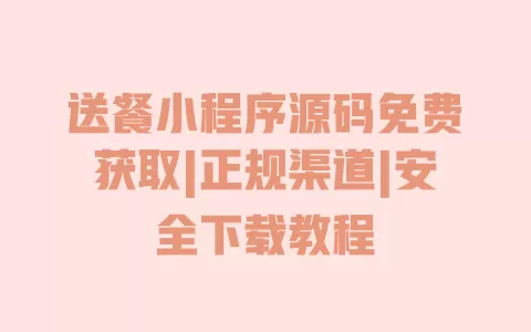 送餐小程序源码免费获取|正规渠道|安全下载教程 送餐小程序源码免费获取|正规渠道|安全下载教程