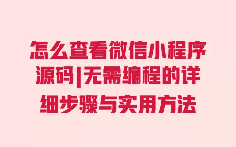 怎么查看微信小程序源码|无需编程的详细步骤与实用方法 怎么查看微信小程序源码|无需编程的详细步骤与实用方法