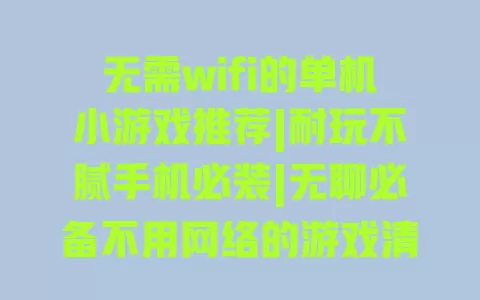 无需wifi的单机小游戏推荐|耐玩不腻手机必装|无聊必备不用网络的游戏清单 无需wifi的单机小游戏推荐|耐玩不腻手机必装|无聊必备不用网络的游戏清单