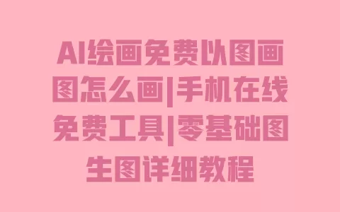 AI绘画免费以图画图怎么画|手机在线免费工具|零基础图生图详细教程 AI绘画免费以图画图怎么画|手机在线免费工具|零基础图生图详细教程