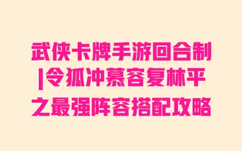 武侠卡牌手游回合制|令狐冲慕容复林平之最强阵容搭配攻略 武侠卡牌手游回合制|令狐冲慕容复林平之最强阵容搭配攻略