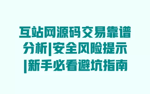 互站网源码交易靠谱分析|安全风险提示|新手必看避坑指南 互站网源码交易靠谱分析|安全风险提示|新手必看避坑指南
