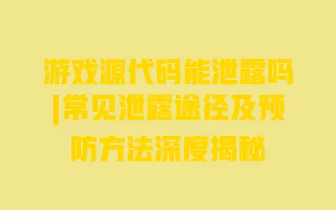 游戏源代码能泄露吗|常见泄露途径及预防方法深度揭秘 游戏源代码能泄露吗|常见泄露途径及预防方法深度揭秘