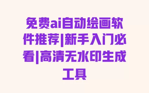 免费ai自动绘画软件推荐|新手入门必看|高清无水印生成工具 免费ai自动绘画软件推荐|新手入门必看|高清无水印生成工具