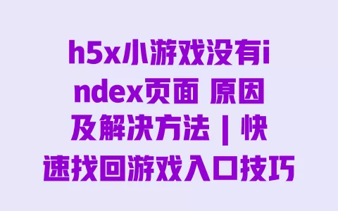 h5x小游戏没有index页面 原因及解决方法 | 快速找回游戏入口技巧 h5x小游戏没有index页面 原因及解决方法 | 快速找回游戏入口技巧