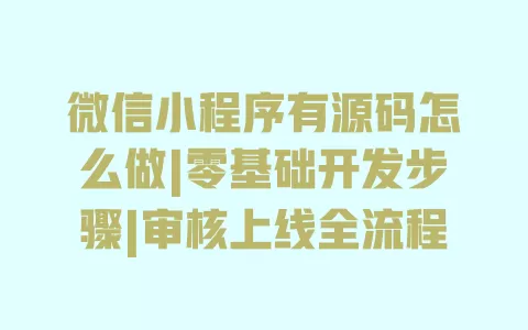 微信小程序有源码怎么做|零基础开发步骤|审核上线全流程 微信小程序有源码怎么做|零基础开发步骤|审核上线全流程