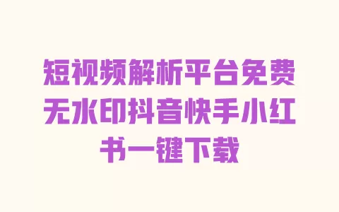 短视频解析平台免费无水印抖音快手小红书一键下载 短视频解析平台免费无水印抖音快手小红书一键下载