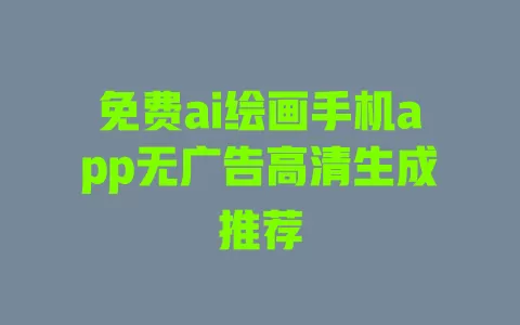 免费ai绘画手机app无广告高清生成推荐 免费ai绘画手机app无广告高清生成推荐