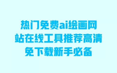 热门免费ai绘画网站在线工具推荐高清免下载新手必备 热门免费ai绘画网站在线工具推荐高清免下载新手必备