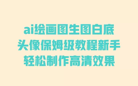 ai绘画图生图白底头像保姆级教程新手轻松制作高清效果 ai绘画图生图白底头像保姆级教程新手轻松制作高清效果